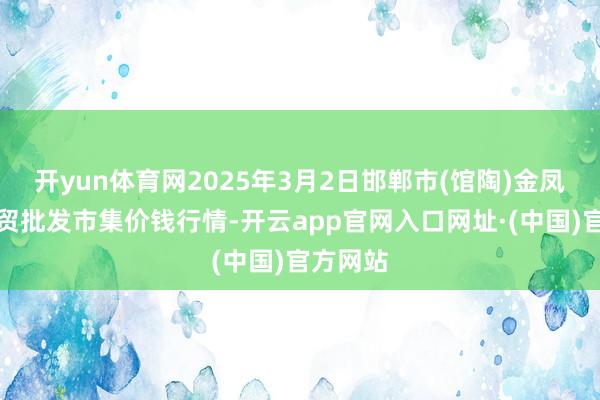开yun体育网2025年3月2日邯郸市(馆陶)金凤禽蛋农贸批发市集价钱行情-开云app官网入口网址·(中国)官方网站