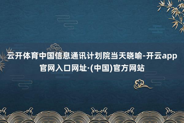 云开体育　　中国信息通讯计划院当天晓喻-开云app官网入口网址·(中国)官方网站