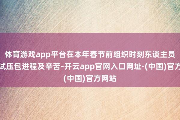 体育游戏app平台在本年春节前组织时刻东谈主员编制试压包进程及辛苦-开云app官网入口网址·(中国)官方网站