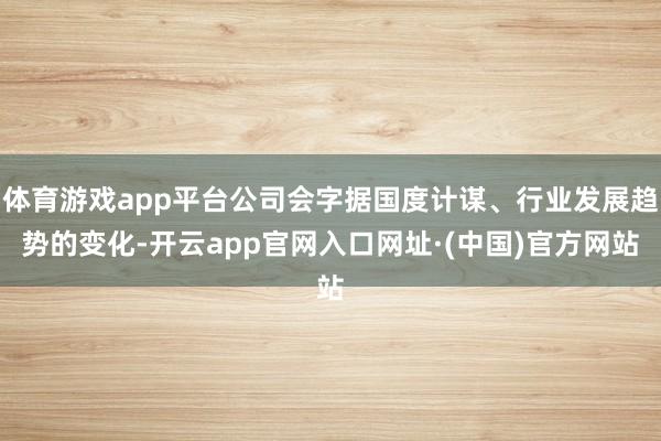 体育游戏app平台公司会字据国度计谋、行业发展趋势的变化-开云app官网入口网址·(中国)官方网站