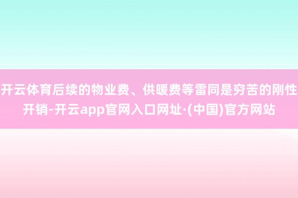 开云体育后续的物业费、供暖费等雷同是穷苦的刚性开销-开云app官网入口网址·(中国)官方网站