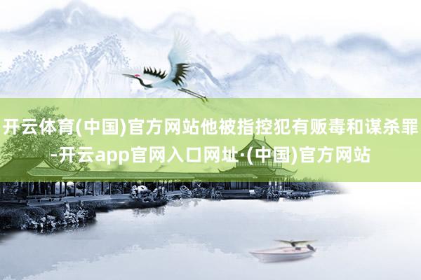 开云体育(中国)官方网站他被指控犯有贩毒和谋杀罪-开云app官网入口网址·(中国)官方网站