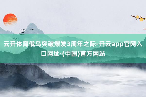 云开体育俄乌突破爆发3周年之际-开云app官网入口网址·(中国)官方网站