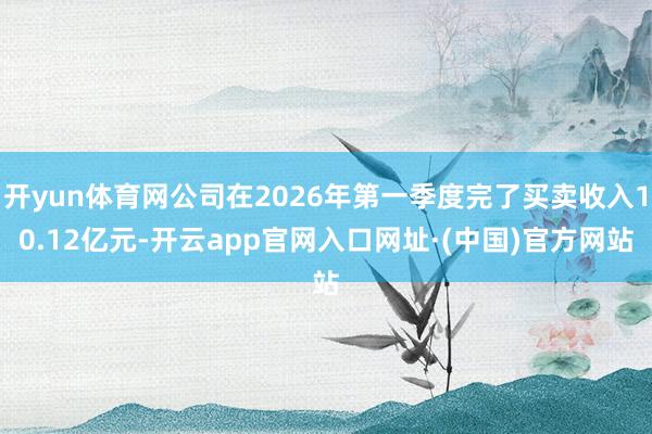 开yun体育网公司在2026年第一季度完了买卖收入10.12亿元-开云app官网入口网址·(中国)官方网站