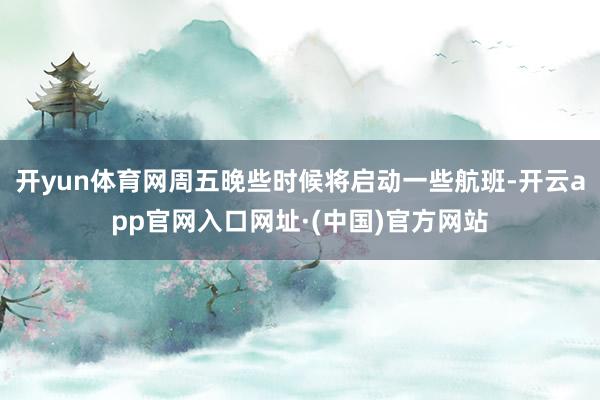 开yun体育网周五晚些时候将启动一些航班-开云app官网入口网址·(中国)官方网站