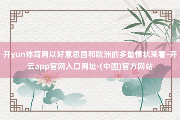 开yun体育网以好意思国和欧洲的多量情状来看-开云app官网入口网址·(中国)官方网站