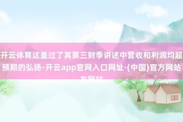 开云体育这盖过了其第三财季讲述中营收和利润均超预期的弘扬-开云app官网入口网址·(中国)官方网站