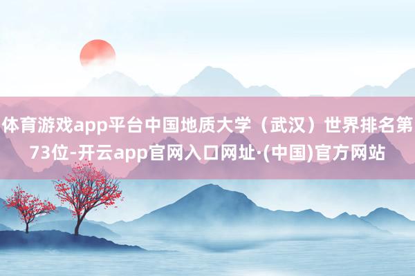 体育游戏app平台中国地质大学（武汉）世界排名第73位-开云app官网入口网址·(中国)官方网站