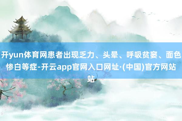 开yun体育网患者出现乏力、头晕、呼吸贫窭、面色惨白等症-开云app官网入口网址·(中国)官方网站