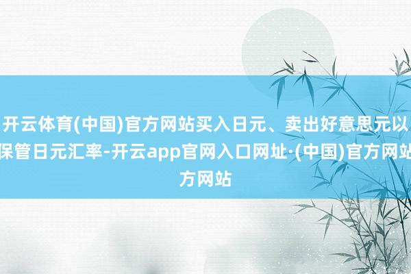 开云体育(中国)官方网站买入日元、卖出好意思元以保管日元汇率-开云app官网入口网址·(中国)官方网站