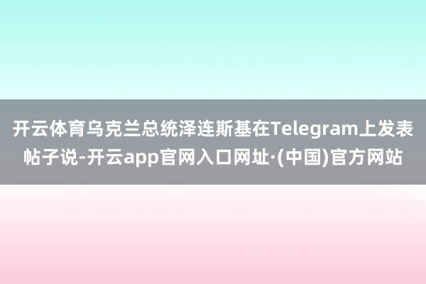 开云体育乌克兰总统泽连斯基在Telegram上发表帖子说-开云app官网入口网址·(中国)官方网站
