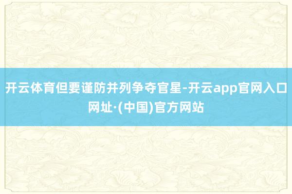 开云体育但要谨防并列争夺官星-开云app官网入口网址·(中国)官方网站