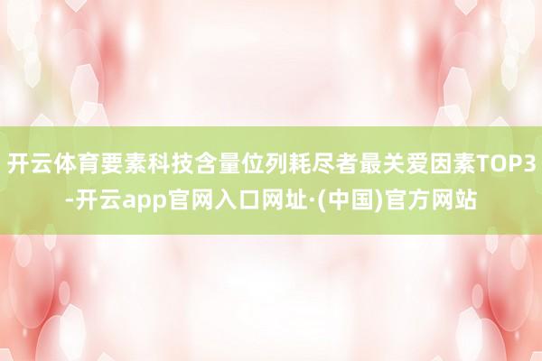 开云体育要素科技含量位列耗尽者最关爱因素TOP3-开云app官网入口网址·(中国)官方网站