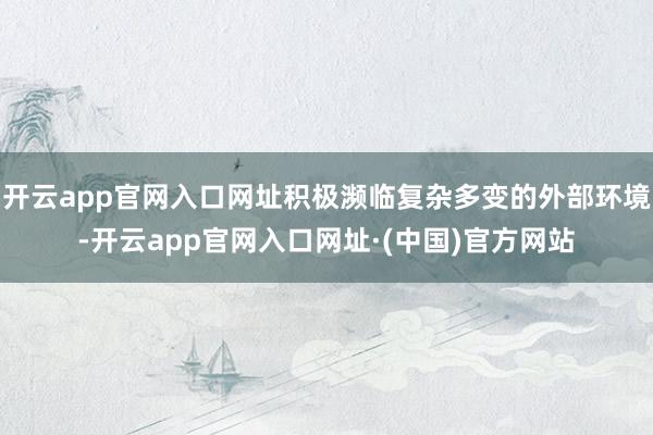开云app官网入口网址积极濒临复杂多变的外部环境-开云app官网入口网址·(中国)官方网站