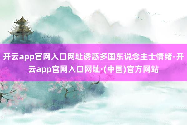 开云app官网入口网址诱惑多国东说念主士情绪-开云app官网入口网址·(中国)官方网站