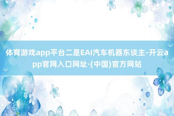 体育游戏app平台二是EAI汽车机器东谈主-开云app官网入口网址·(中国)官方网站