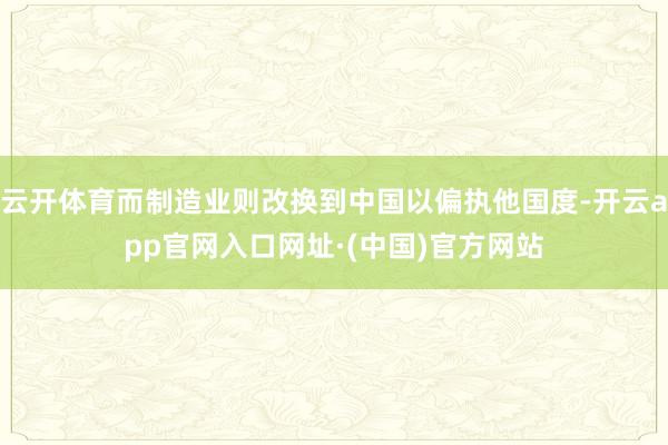 云开体育而制造业则改换到中国以偏执他国度-开云app官网入口网址·(中国)官方网站
