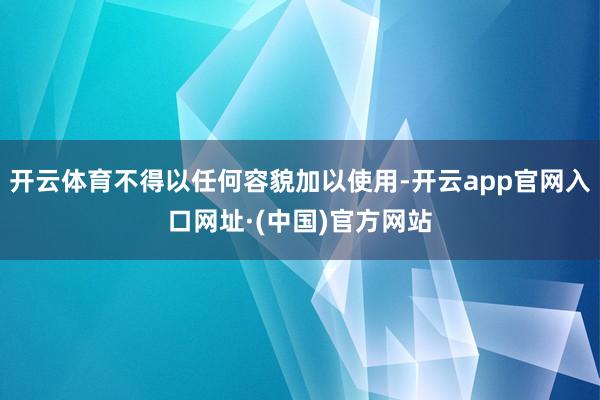 开云体育不得以任何容貌加以使用-开云app官网入口网址·(中国)官方网站