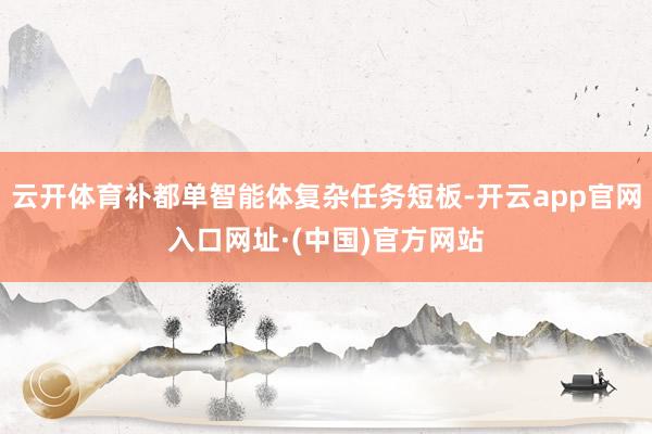 云开体育补都单智能体复杂任务短板-开云app官网入口网址·(中国)官方网站
