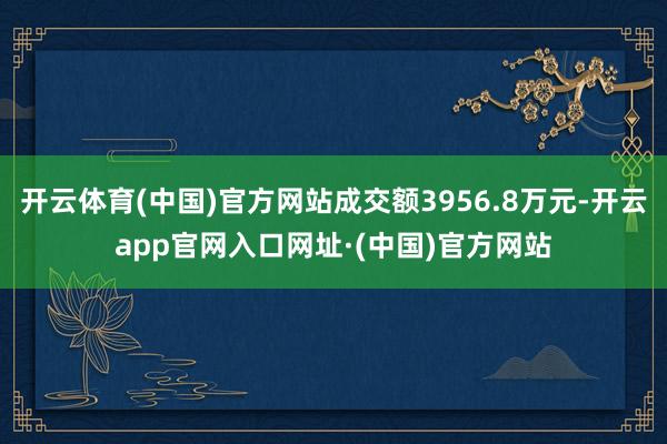 开云体育(中国)官方网站成交额3956.8万元-开云app官网入口网址·(中国)官方网站