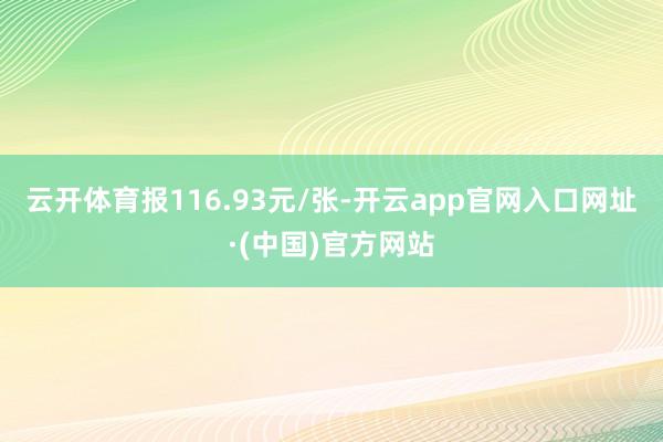 云开体育报116.93元/张-开云app官网入口网址·(中国)官方网站
