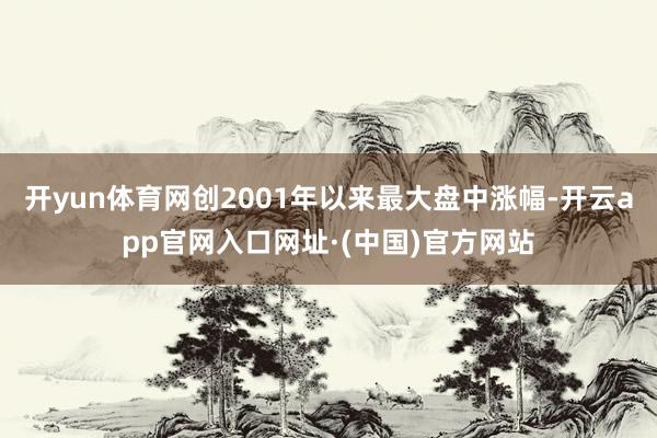 开yun体育网创2001年以来最大盘中涨幅-开云app官网入口网址·(中国)官方网站