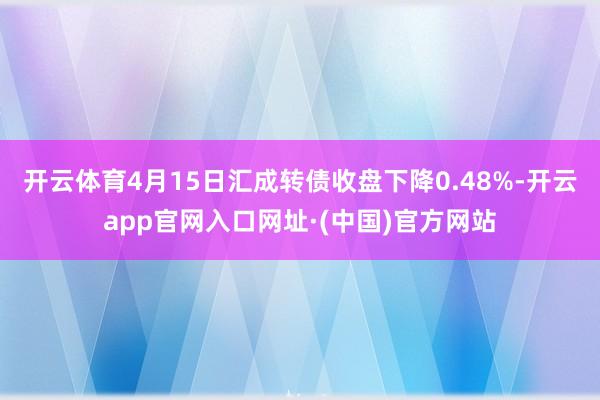 开云体育4月15日汇成转债收盘下降0.48%-开云app官网入口网址·(中国)官方网站