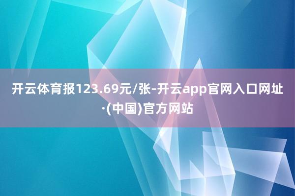 开云体育报123.69元/张-开云app官网入口网址·(中国)官方网站