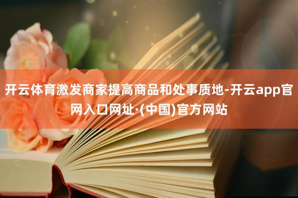 开云体育激发商家提高商品和处事质地-开云app官网入口网址·(中国)官方网站