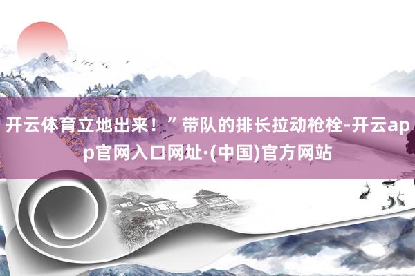 开云体育立地出来！”带队的排长拉动枪栓-开云app官网入口网址·(中国)官方网站