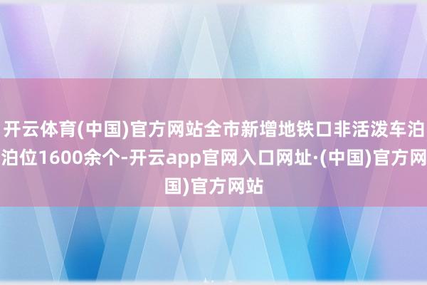 开云体育(中国)官方网站全市新增地铁口非活泼车泊车泊位1600余个-开云app官网入口网址·(中国)官方网站