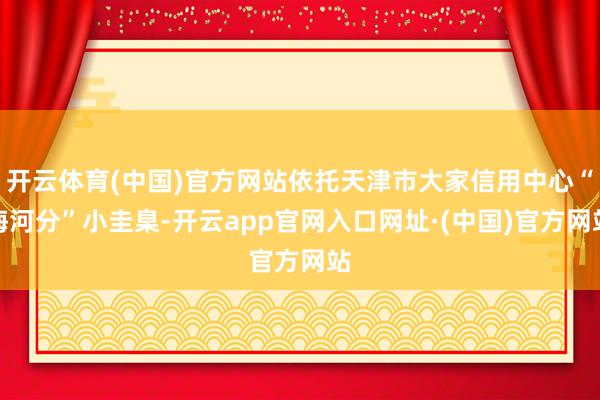 开云体育(中国)官方网站依托天津市大家信用中心“海河分”小圭臬-开云app官网入口网址·(中国)官方网站