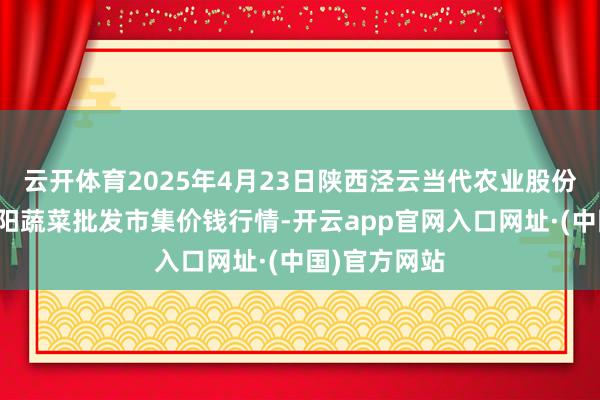 云开体育2025年4月23日陕西泾云当代农业股份有限公司云阳蔬菜批发市集价钱行情-开云app官网入口网址·(中国)官方网站