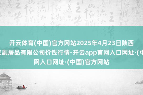 开云体育(中国)官方网站2025年4月23日陕西咸阳新阳光农副居品有限公司价钱行情-开云app官网入口网址·(中国)官方网站
