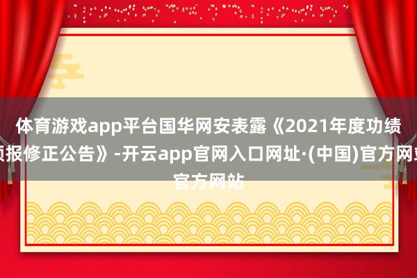 体育游戏app平台国华网安表露《2021年度功绩预报修正公告》-开云app官网入口网址·(中国)官方网站