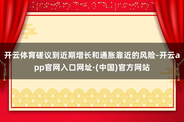 开云体育　　磋议到近期增长和通胀靠近的风险-开云app官网入口网址·(中国)官方网站