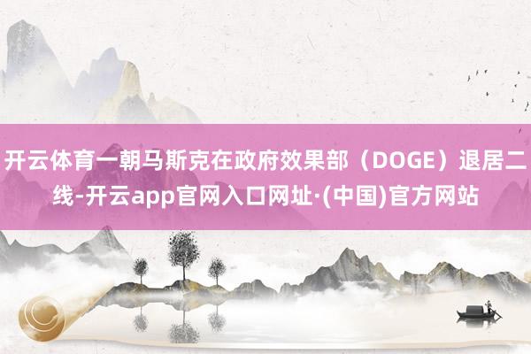 开云体育一朝马斯克在政府效果部（DOGE）退居二线-开云app官网入口网址·(中国)官方网站