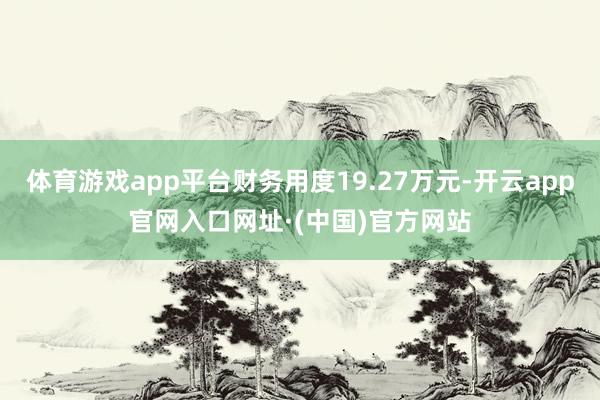 体育游戏app平台财务用度19.27万元-开云app官网入口网址·(中国)官方网站