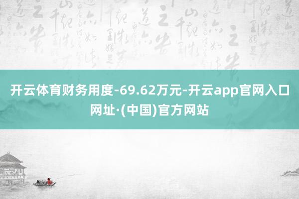 开云体育财务用度-69.62万元-开云app官网入口网址·(中国)官方网站