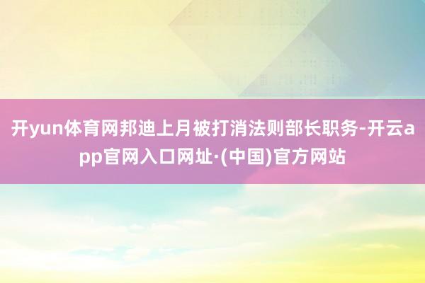 开yun体育网邦迪上月被打消法则部长职务-开云app官网入口网址·(中国)官方网站