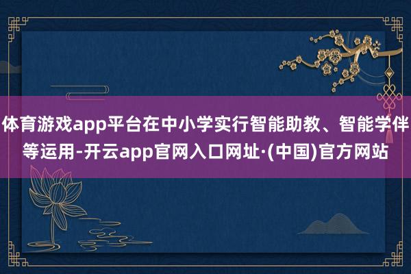 体育游戏app平台在中小学实行智能助教、智能学伴等运用-开云app官网入口网址·(中国)官方网站