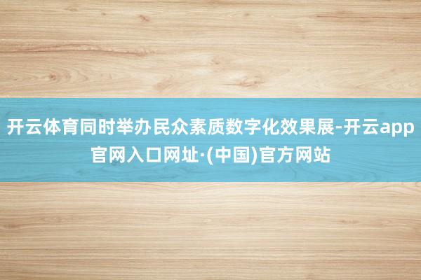 开云体育同时举办民众素质数字化效果展-开云app官网入口网址·(中国)官方网站