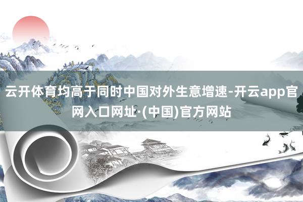 云开体育均高于同时中国对外生意增速-开云app官网入口网址·(中国)官方网站