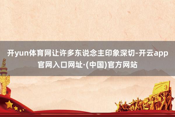 开yun体育网让许多东说念主印象深切-开云app官网入口网址·(中国)官方网站