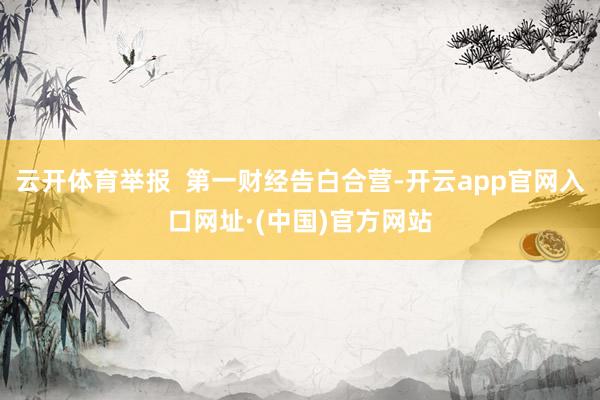 云开体育举报  第一财经告白合营-开云app官网入口网址·(中国)官方网站