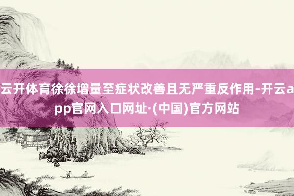 云开体育徐徐增量至症状改善且无严重反作用-开云app官网入口网址·(中国)官方网站