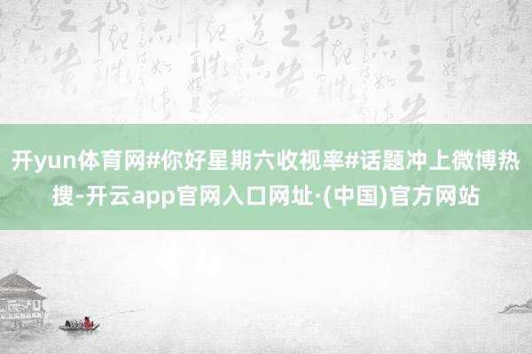 开yun体育网#你好星期六收视率#话题冲上微博热搜-开云app官网入口网址·(中国)官方网站