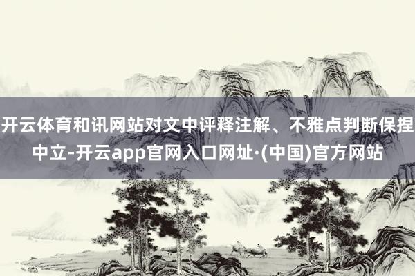 开云体育和讯网站对文中评释注解、不雅点判断保捏中立-开云app官网入口网址·(中国)官方网站
