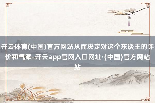 开云体育(中国)官方网站从而决定对这个东谈主的评价和气派-开云app官网入口网址·(中国)官方网站