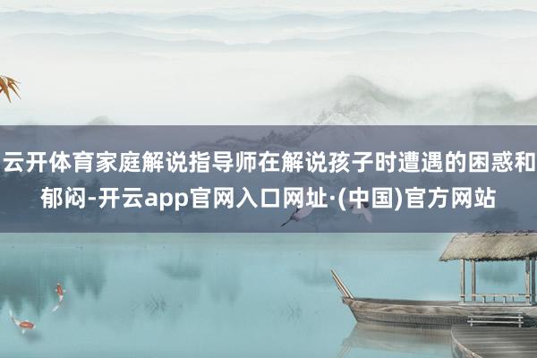 云开体育家庭解说指导师在解说孩子时遭遇的困惑和郁闷-开云app官网入口网址·(中国)官方网站